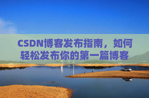 CSDN博客发布指南，如何轻松发布你的第一篇博客